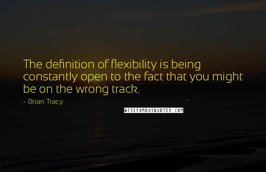 Brian Tracy Quotes: The definition of flexibility is being constantly open to the fact that you might be on the wrong track.