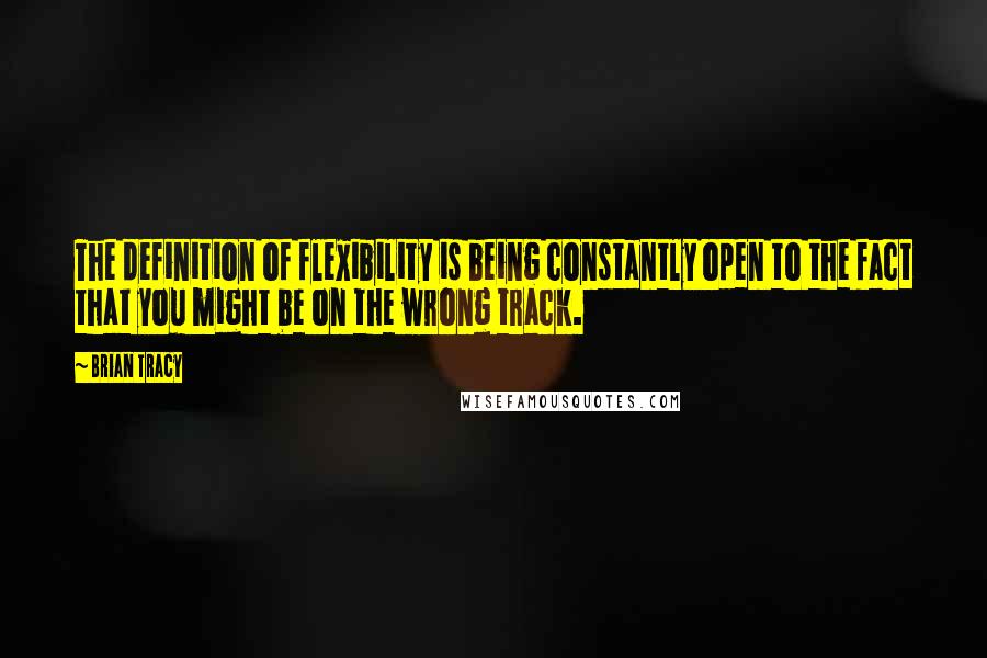 Brian Tracy Quotes: The definition of flexibility is being constantly open to the fact that you might be on the wrong track.