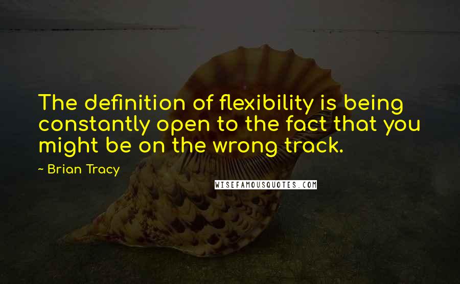 Brian Tracy Quotes: The definition of flexibility is being constantly open to the fact that you might be on the wrong track.