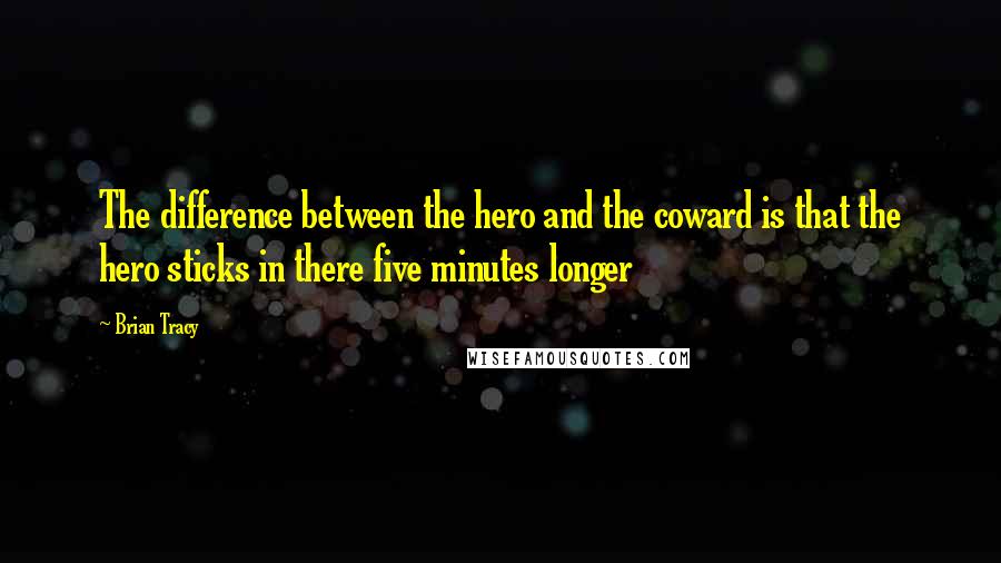 Brian Tracy Quotes: The difference between the hero and the coward is that the hero sticks in there five minutes longer
