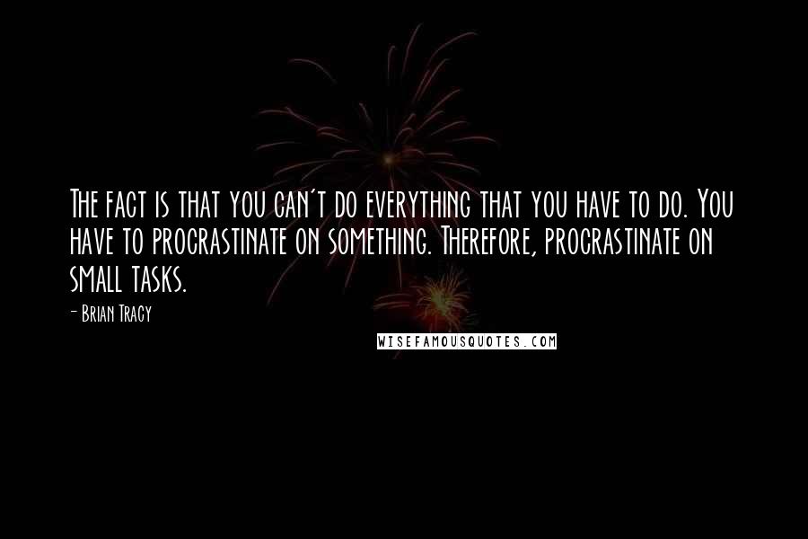 Brian Tracy Quotes: The fact is that you can't do everything that you have to do. You have to procrastinate on something. Therefore, procrastinate on small tasks.