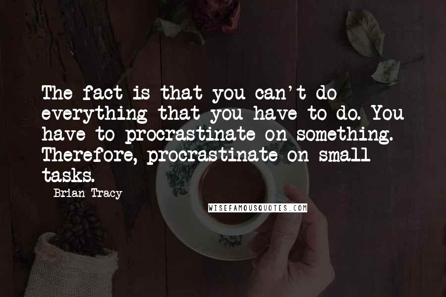 Brian Tracy Quotes: The fact is that you can't do everything that you have to do. You have to procrastinate on something. Therefore, procrastinate on small tasks.