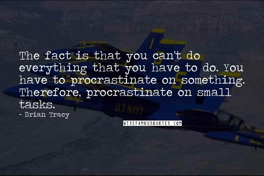 Brian Tracy Quotes: The fact is that you can't do everything that you have to do. You have to procrastinate on something. Therefore, procrastinate on small tasks.