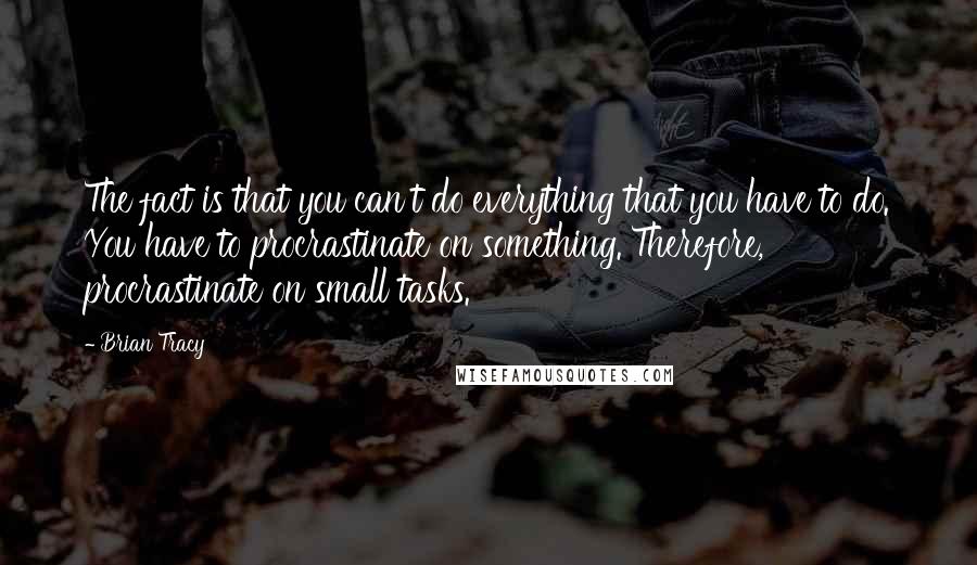 Brian Tracy Quotes: The fact is that you can't do everything that you have to do. You have to procrastinate on something. Therefore, procrastinate on small tasks.