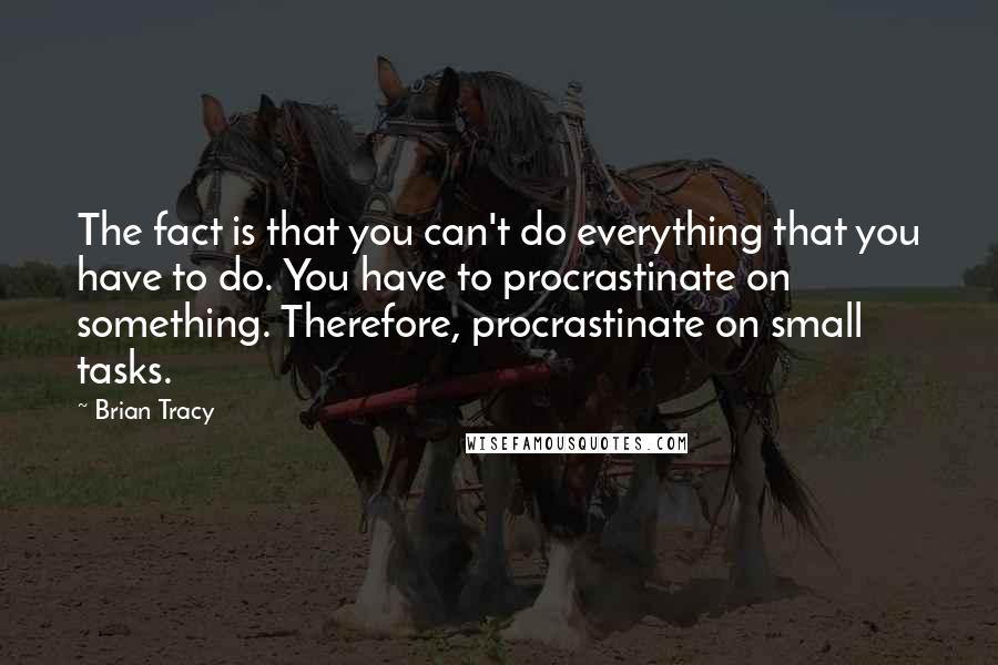 Brian Tracy Quotes: The fact is that you can't do everything that you have to do. You have to procrastinate on something. Therefore, procrastinate on small tasks.