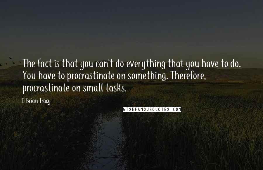 Brian Tracy Quotes: The fact is that you can't do everything that you have to do. You have to procrastinate on something. Therefore, procrastinate on small tasks.