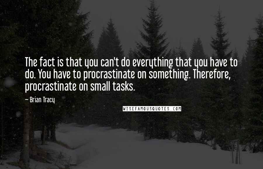 Brian Tracy Quotes: The fact is that you can't do everything that you have to do. You have to procrastinate on something. Therefore, procrastinate on small tasks.