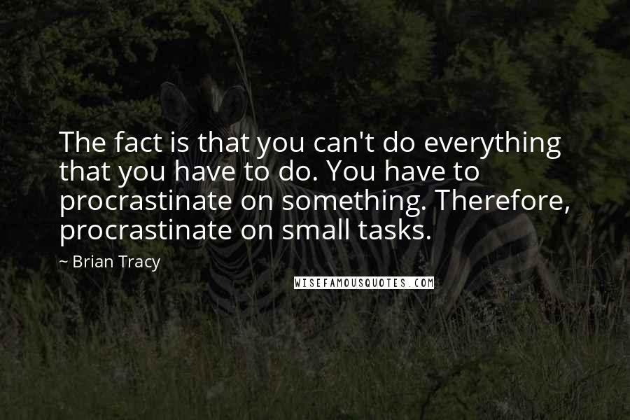 Brian Tracy Quotes: The fact is that you can't do everything that you have to do. You have to procrastinate on something. Therefore, procrastinate on small tasks.