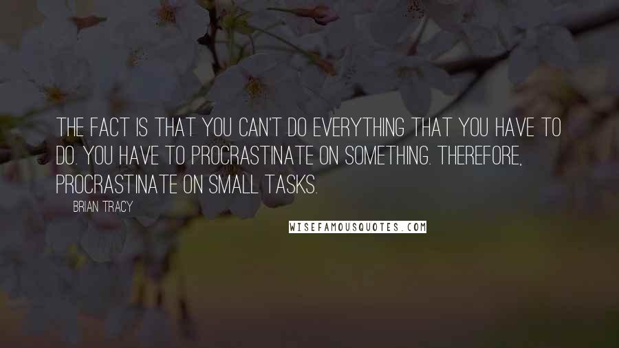 Brian Tracy Quotes: The fact is that you can't do everything that you have to do. You have to procrastinate on something. Therefore, procrastinate on small tasks.