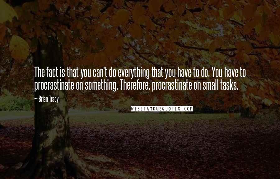 Brian Tracy Quotes: The fact is that you can't do everything that you have to do. You have to procrastinate on something. Therefore, procrastinate on small tasks.