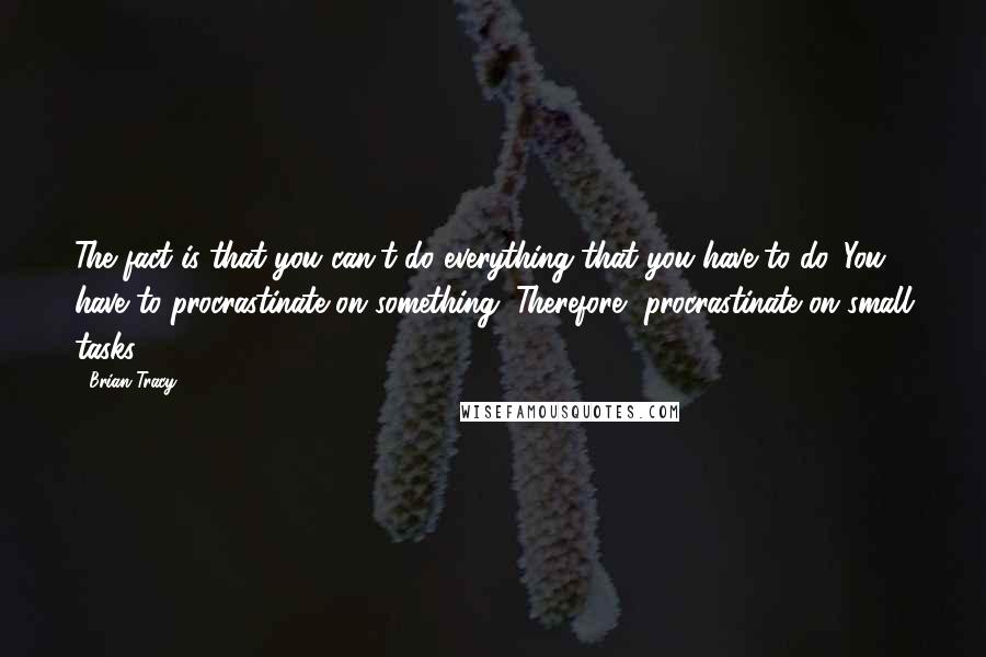 Brian Tracy Quotes: The fact is that you can't do everything that you have to do. You have to procrastinate on something. Therefore, procrastinate on small tasks.