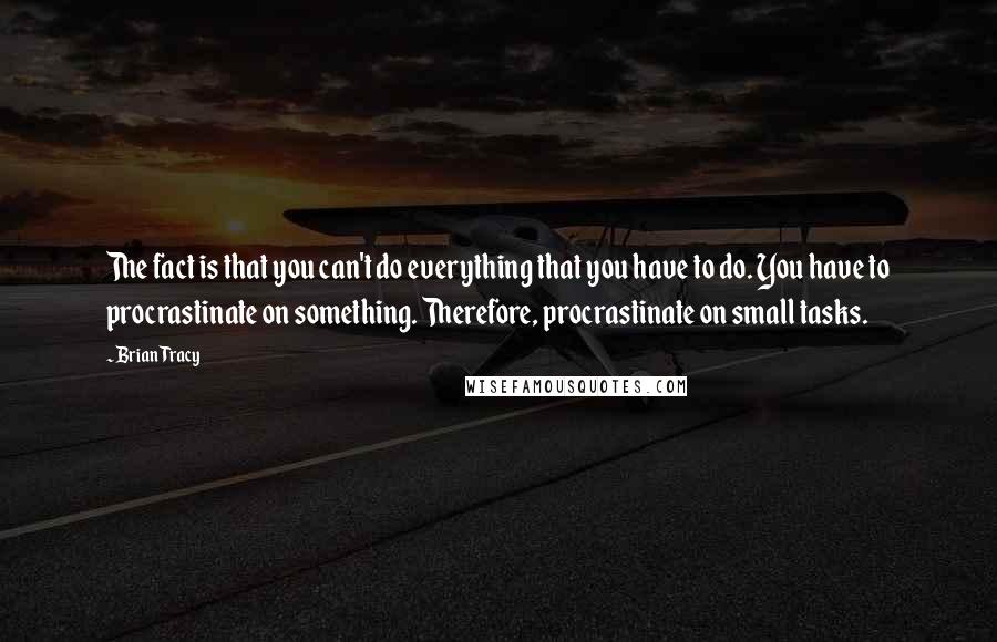 Brian Tracy Quotes: The fact is that you can't do everything that you have to do. You have to procrastinate on something. Therefore, procrastinate on small tasks.