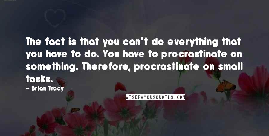 Brian Tracy Quotes: The fact is that you can't do everything that you have to do. You have to procrastinate on something. Therefore, procrastinate on small tasks.