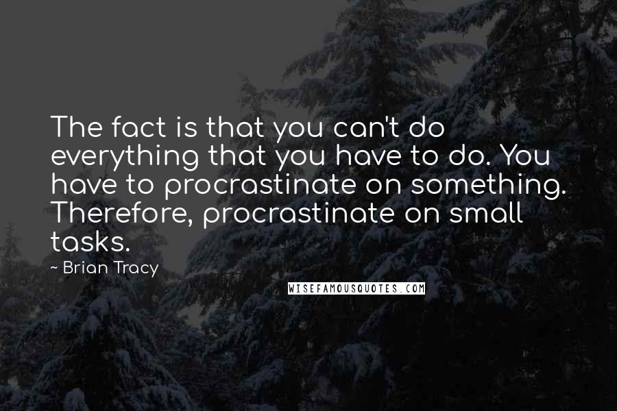 Brian Tracy Quotes: The fact is that you can't do everything that you have to do. You have to procrastinate on something. Therefore, procrastinate on small tasks.