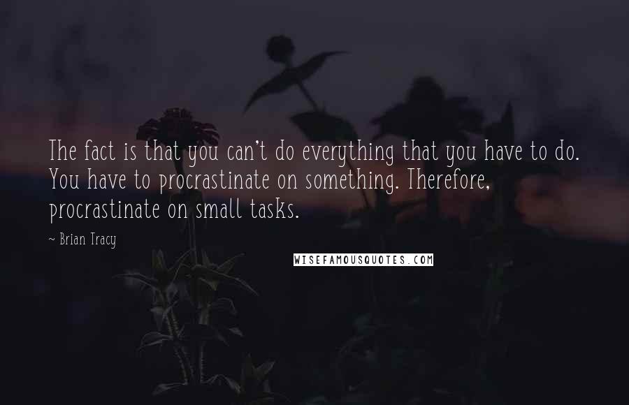 Brian Tracy Quotes: The fact is that you can't do everything that you have to do. You have to procrastinate on something. Therefore, procrastinate on small tasks.