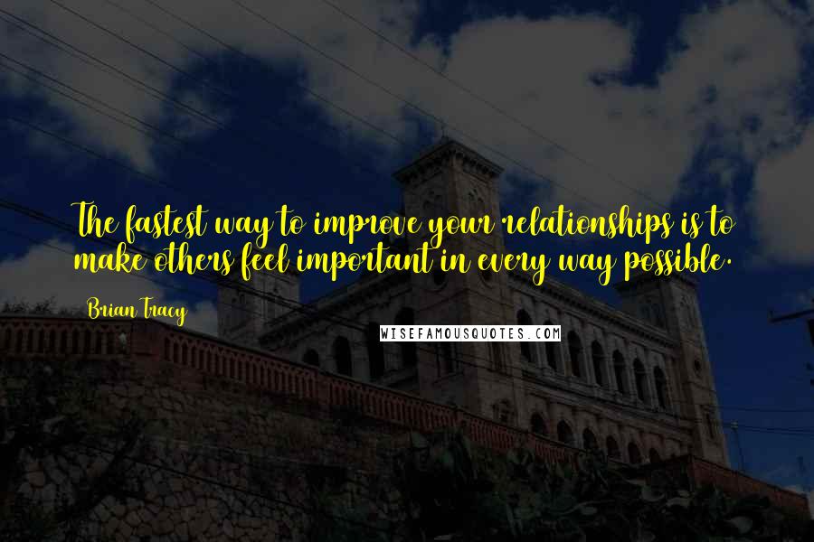 Brian Tracy Quotes: The fastest way to improve your relationships is to make others feel important in every way possible.