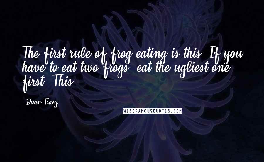 Brian Tracy Quotes: The first rule of frog eating is this: If you have to eat two frogs, eat the ugliest one first. This