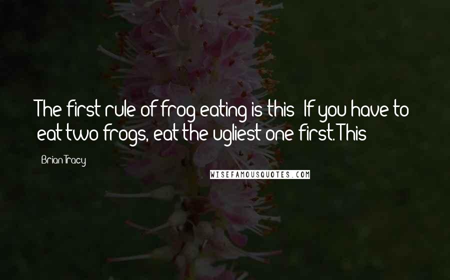 Brian Tracy Quotes: The first rule of frog eating is this: If you have to eat two frogs, eat the ugliest one first. This