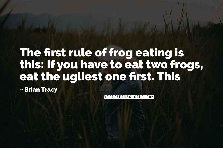 Brian Tracy Quotes: The first rule of frog eating is this: If you have to eat two frogs, eat the ugliest one first. This