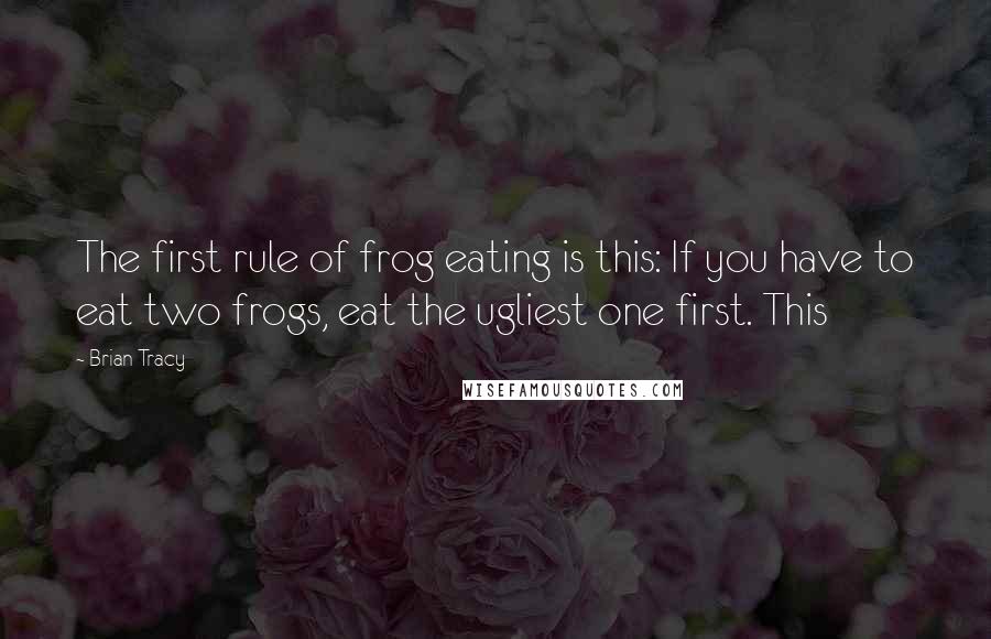 Brian Tracy Quotes: The first rule of frog eating is this: If you have to eat two frogs, eat the ugliest one first. This