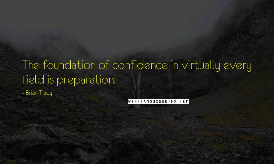 Brian Tracy Quotes: The foundation of confidence in virtually every field is preparation.