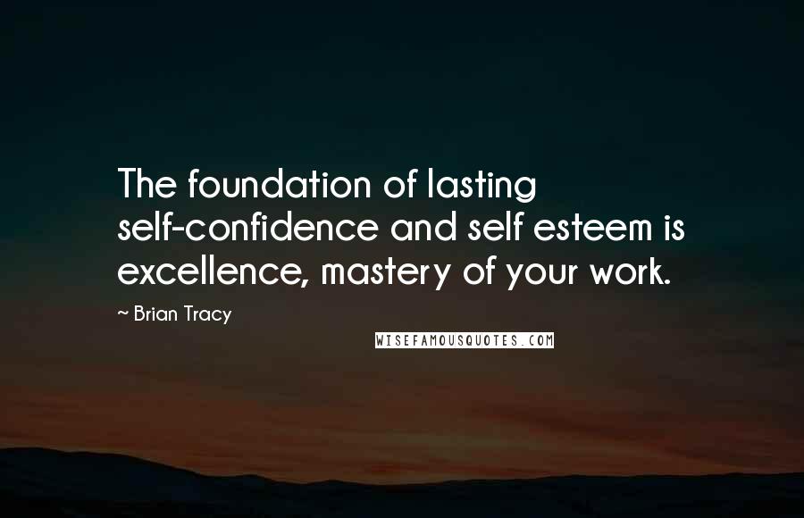 Brian Tracy Quotes: The foundation of lasting self-confidence and self esteem is excellence, mastery of your work.