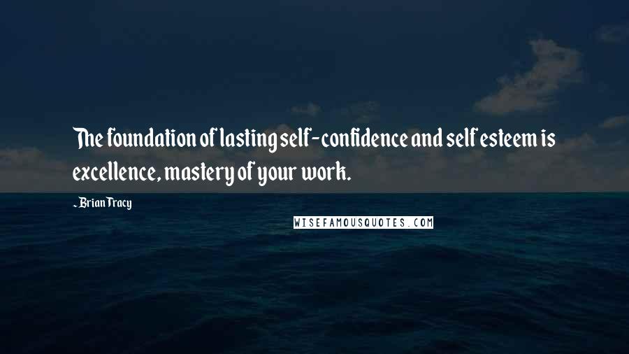 Brian Tracy Quotes: The foundation of lasting self-confidence and self esteem is excellence, mastery of your work.