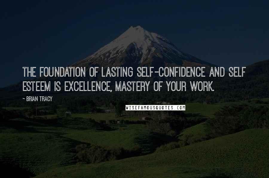 Brian Tracy Quotes: The foundation of lasting self-confidence and self esteem is excellence, mastery of your work.