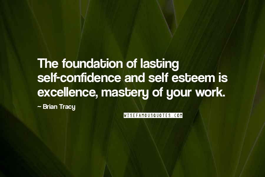 Brian Tracy Quotes: The foundation of lasting self-confidence and self esteem is excellence, mastery of your work.