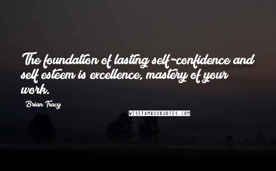 Brian Tracy Quotes: The foundation of lasting self-confidence and self esteem is excellence, mastery of your work.