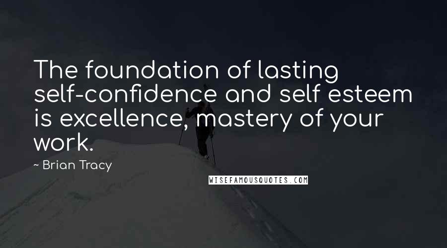 Brian Tracy Quotes: The foundation of lasting self-confidence and self esteem is excellence, mastery of your work.