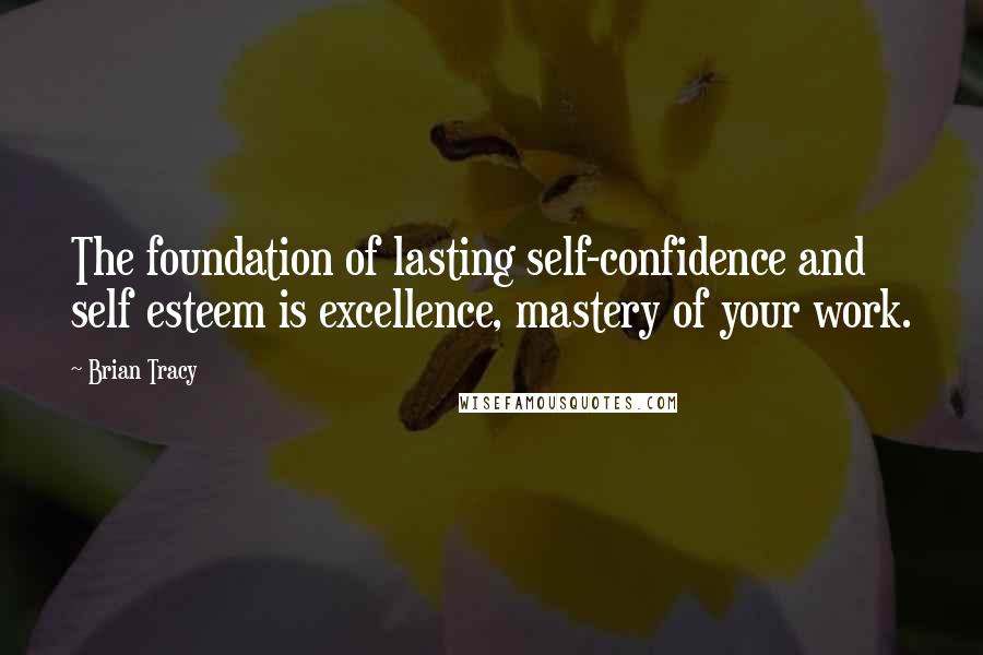 Brian Tracy Quotes: The foundation of lasting self-confidence and self esteem is excellence, mastery of your work.