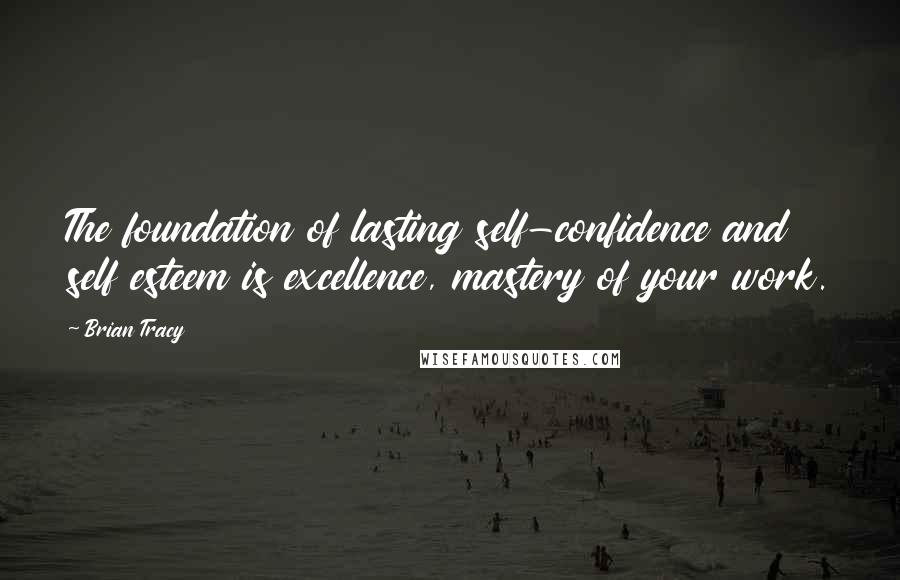 Brian Tracy Quotes: The foundation of lasting self-confidence and self esteem is excellence, mastery of your work.