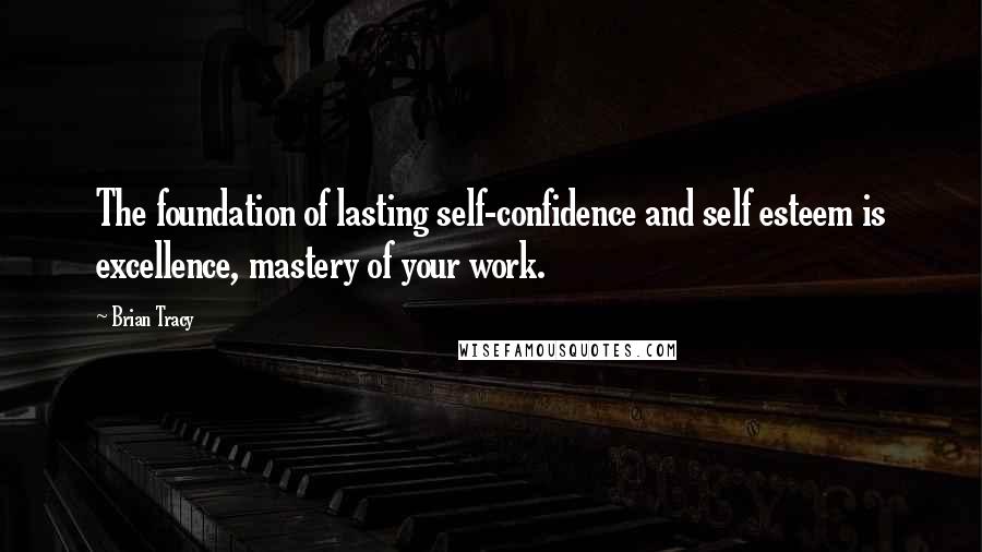 Brian Tracy Quotes: The foundation of lasting self-confidence and self esteem is excellence, mastery of your work.