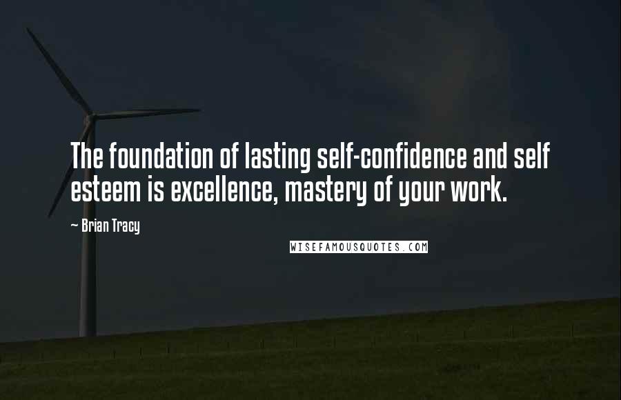 Brian Tracy Quotes: The foundation of lasting self-confidence and self esteem is excellence, mastery of your work.