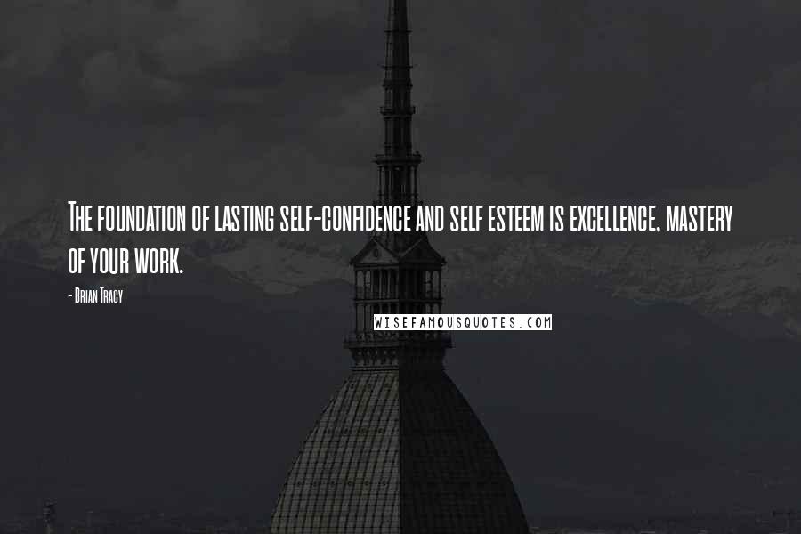 Brian Tracy Quotes: The foundation of lasting self-confidence and self esteem is excellence, mastery of your work.