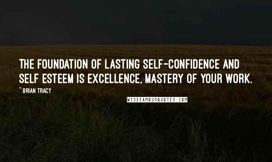 Brian Tracy Quotes: The foundation of lasting self-confidence and self esteem is excellence, mastery of your work.