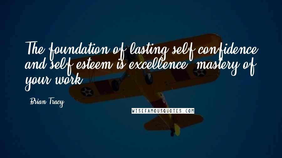 Brian Tracy Quotes: The foundation of lasting self-confidence and self esteem is excellence, mastery of your work.