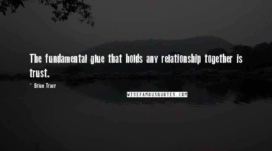 Brian Tracy Quotes: The fundamental glue that holds any relationship together is trust.