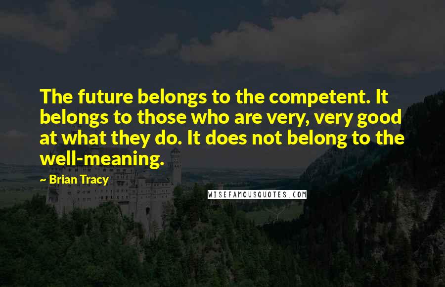 Brian Tracy Quotes: The future belongs to the competent. It belongs to those who are very, very good at what they do. It does not belong to the well-meaning.