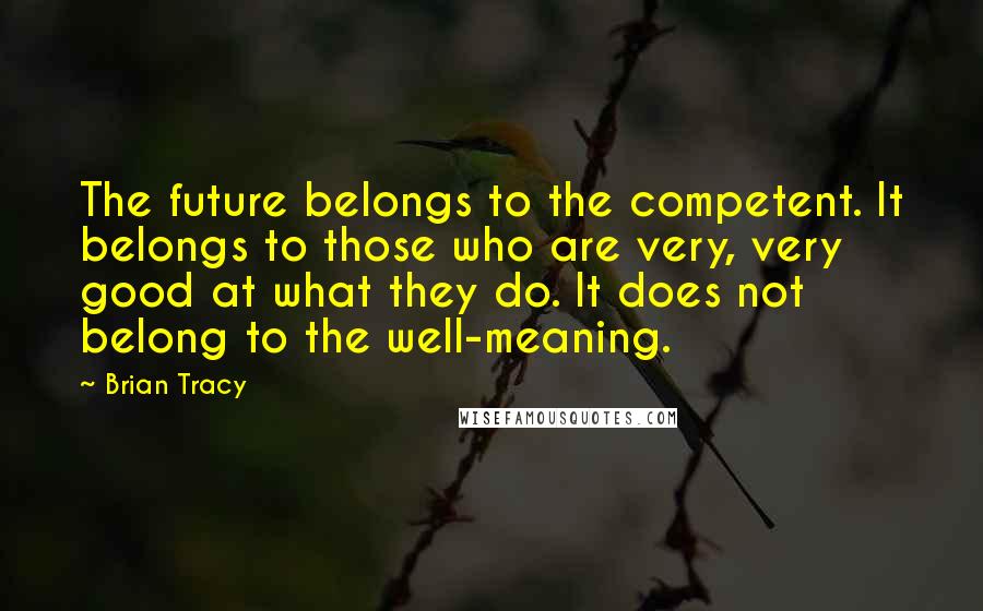 Brian Tracy Quotes: The future belongs to the competent. It belongs to those who are very, very good at what they do. It does not belong to the well-meaning.