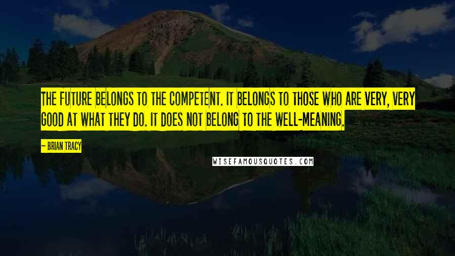 Brian Tracy Quotes: The future belongs to the competent. It belongs to those who are very, very good at what they do. It does not belong to the well-meaning.