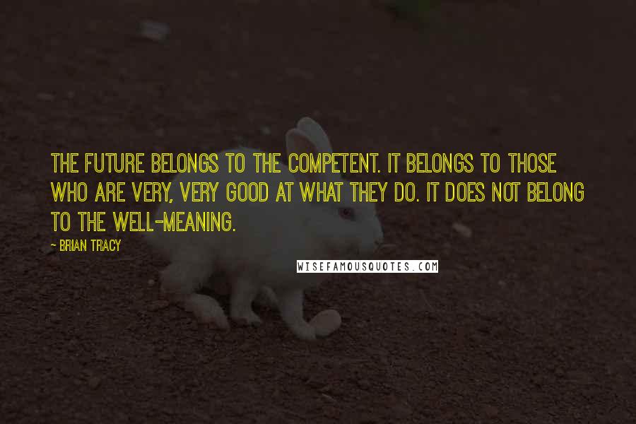 Brian Tracy Quotes: The future belongs to the competent. It belongs to those who are very, very good at what they do. It does not belong to the well-meaning.