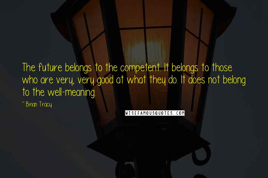 Brian Tracy Quotes: The future belongs to the competent. It belongs to those who are very, very good at what they do. It does not belong to the well-meaning.