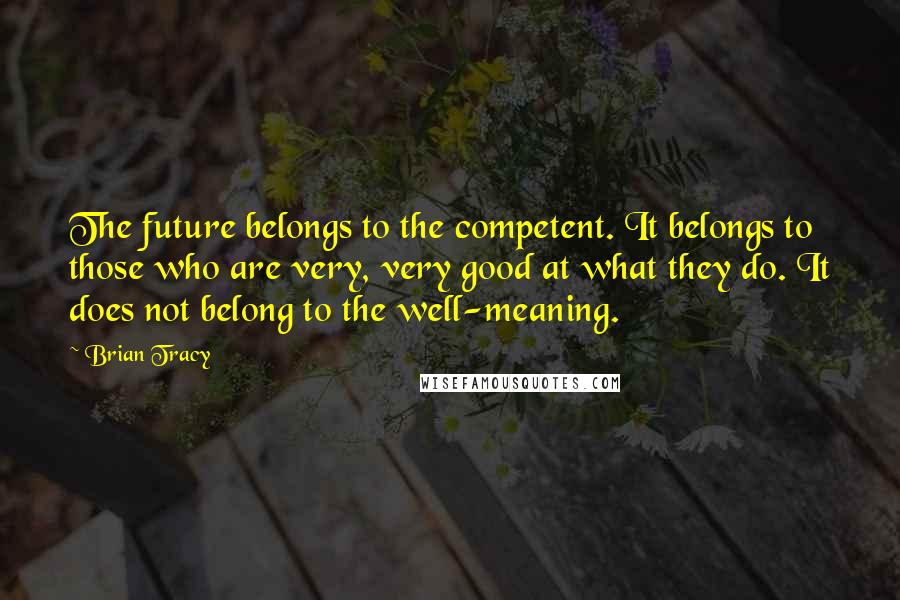 Brian Tracy Quotes: The future belongs to the competent. It belongs to those who are very, very good at what they do. It does not belong to the well-meaning.