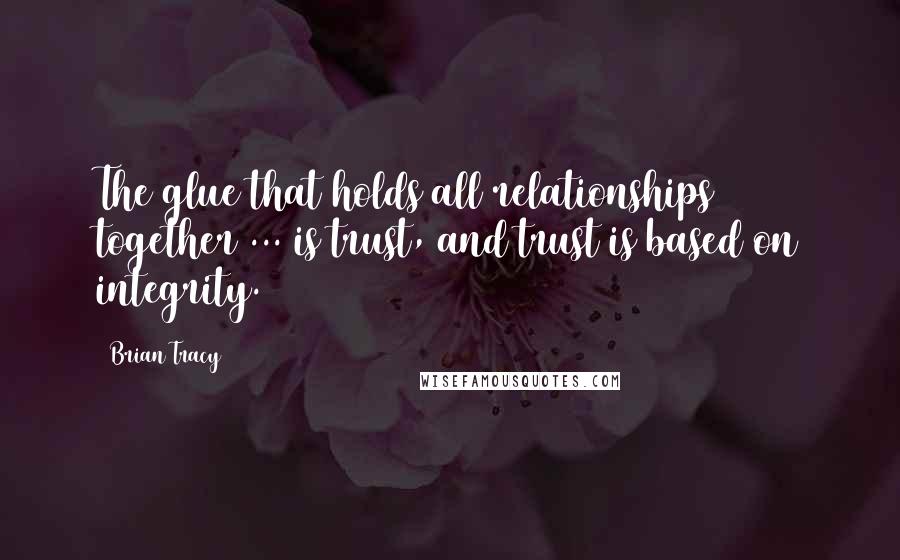 Brian Tracy Quotes: The glue that holds all relationships together ... is trust, and trust is based on integrity.