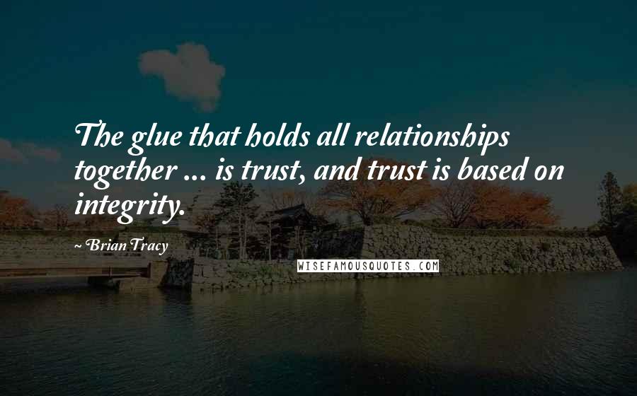 Brian Tracy Quotes: The glue that holds all relationships together ... is trust, and trust is based on integrity.