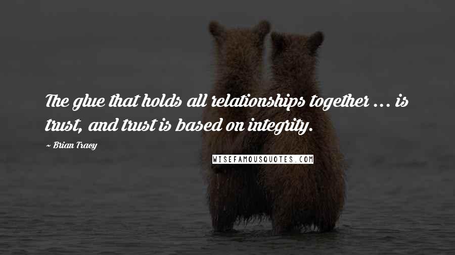 Brian Tracy Quotes: The glue that holds all relationships together ... is trust, and trust is based on integrity.