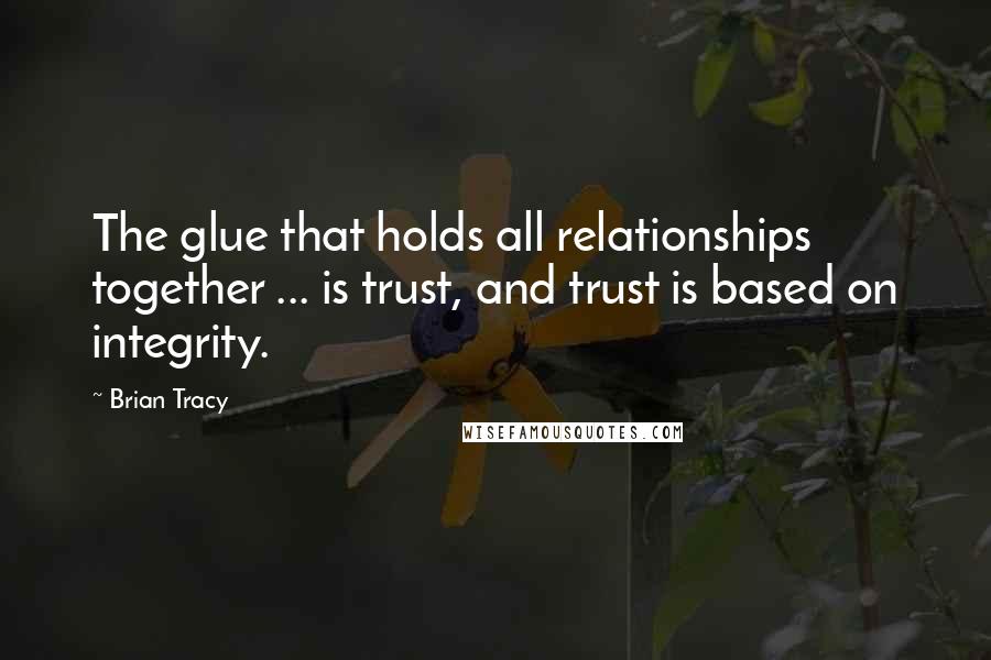 Brian Tracy Quotes: The glue that holds all relationships together ... is trust, and trust is based on integrity.