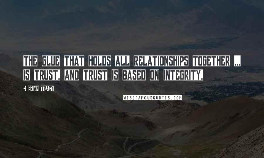 Brian Tracy Quotes: The glue that holds all relationships together ... is trust, and trust is based on integrity.